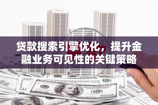 武鸣贷款搜索引擎优化，提升金融业务可见性的关键策略