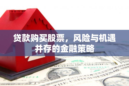 武鸣贷款购买股票，风险与机遇并存的金融策略