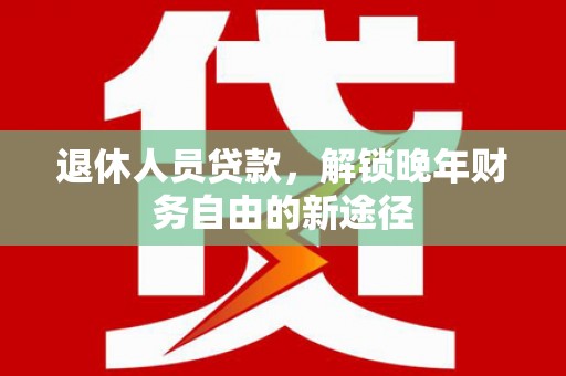 武鸣退休人员贷款，解锁晚年财务自由的新途径