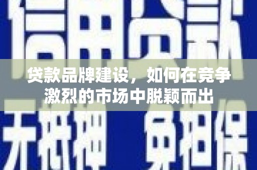 武鸣贷款品牌建设，如何在竞争激烈的市场中脱颖而出