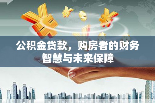 武鸣公积金贷款，购房者的财务智慧与未来保障