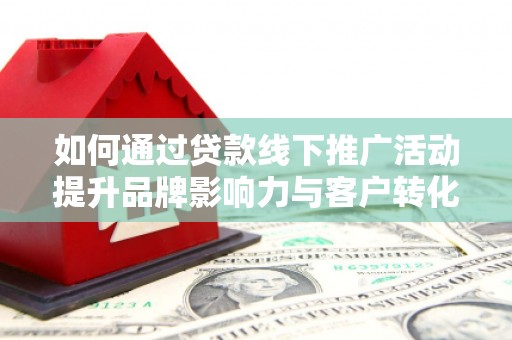 武鸣如何通过贷款线下推广活动提升品牌影响力与客户转化率