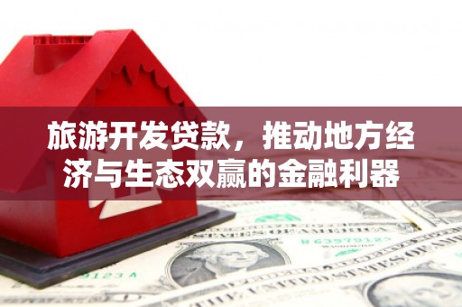武鸣旅游开发贷款，推动地方经济与生态双赢的金融利器