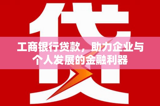 武鸣工商银行贷款，助力企业与个人发展的金融利器