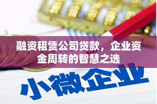 武鸣融资租赁公司贷款，企业资金周转的智慧之选