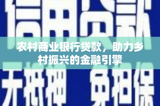 武鸣农村商业银行贷款，助力乡村振兴的金融引擎