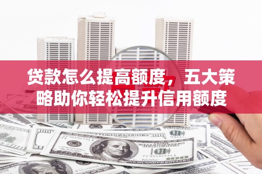 武鸣贷款怎么提高额度，五大策略助你轻松提升信用额度