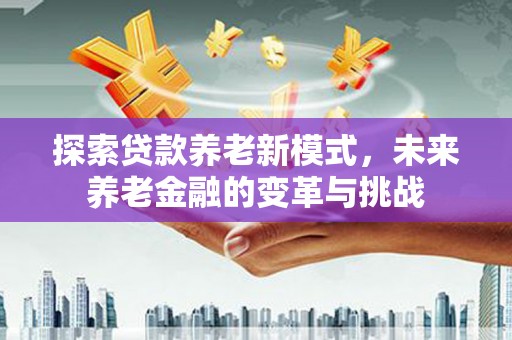 武鸣探索贷款养老新模式，未来养老金融的变革与挑战
