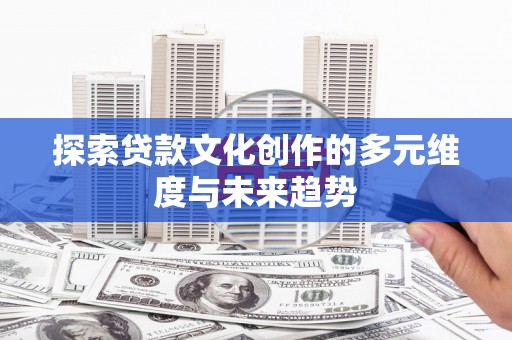 武鸣探索贷款文化创作的多元维度与未来趋势