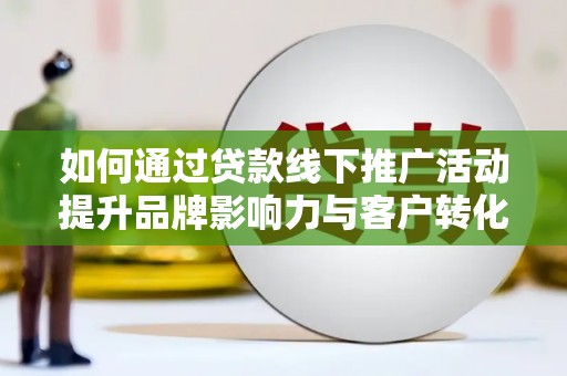 武鸣如何通过贷款线下推广活动提升品牌影响力与客户转化率