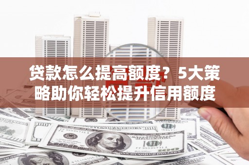 武鸣贷款怎么提高额度？5大策略助你轻松提升信用额度