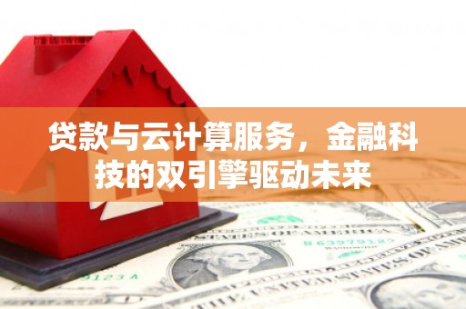 武鸣贷款与云计算服务，金融科技的双引擎驱动未来
