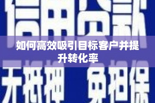 武鸣如何高效吸引目标客户并提升转化率
