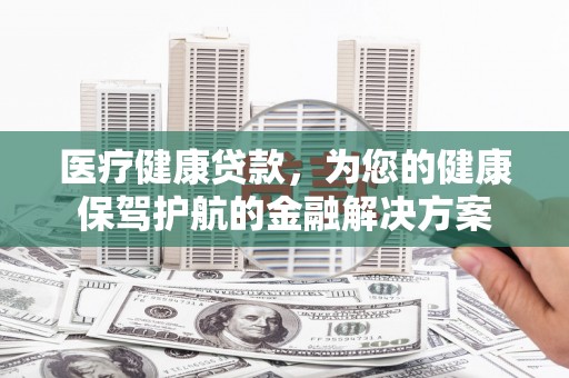 武鸣医疗健康贷款，为您的健康保驾护航的金融解决方案