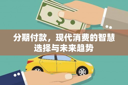 武鸣分期付款，现代消费的智慧选择与未来趋势