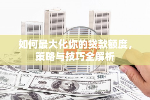 武鸣如何最大化你的贷款额度，策略与技巧全解析