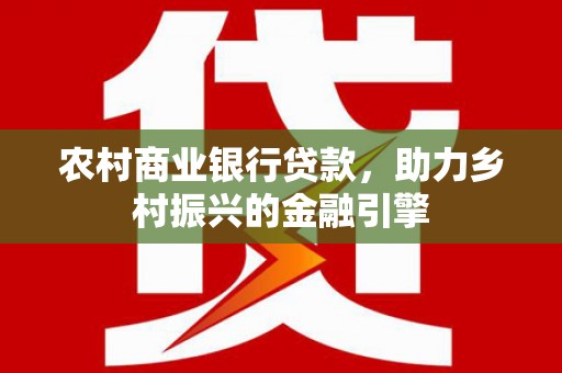 武鸣农村商业银行贷款，助力乡村振兴的金融引擎