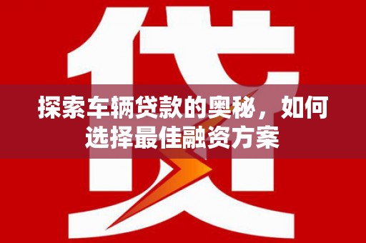 武鸣探索车辆贷款的奥秘，如何选择最佳融资方案