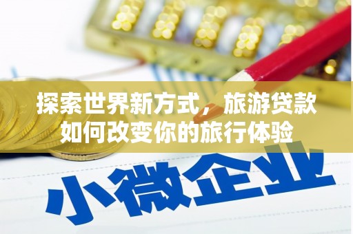 武鸣探索世界新方式，旅游贷款如何改变你的旅行体验