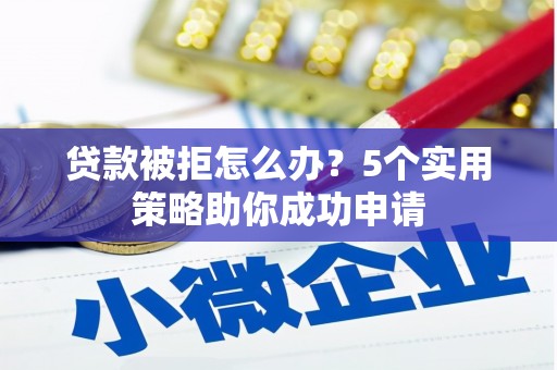 武鸣贷款被拒怎么办？5个实用策略助你成功申请