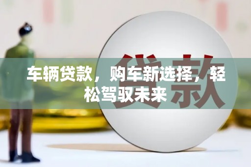 武鸣车辆贷款，购车新选择，轻松驾驭未来
