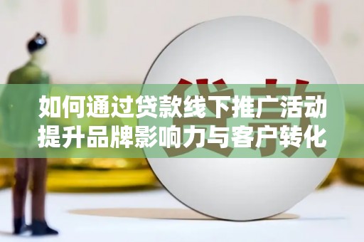 武鸣如何通过贷款线下推广活动提升品牌影响力与客户转化率