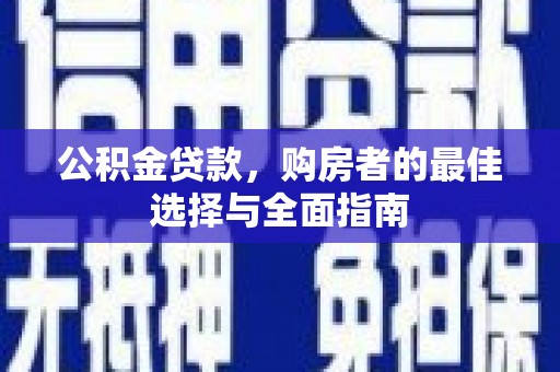 武鸣公积金贷款，购房者的最佳选择与全面指南