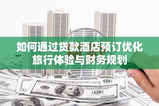 武鸣如何通过贷款酒店预订优化旅行体验与财务规划