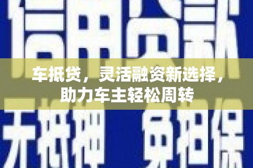 武鸣车抵贷，灵活融资新选择，助力车主轻松周转