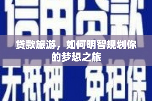 武鸣贷款旅游，如何明智规划你的梦想之旅