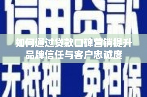 武鸣如何通过贷款口碑营销提升品牌信任与客户忠诚度