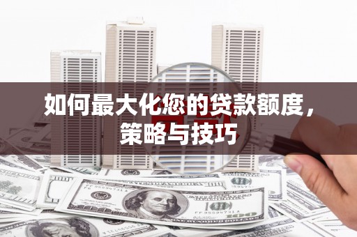 武鸣如何最大化您的贷款额度，策略与技巧