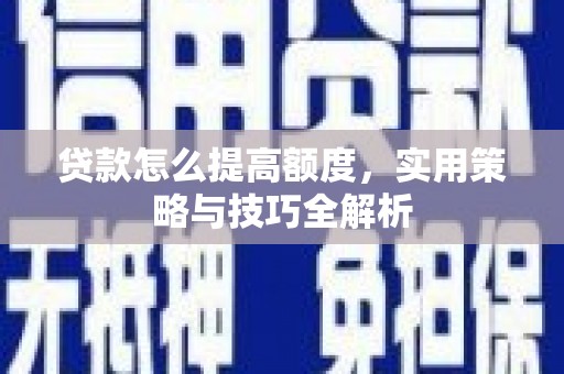 武鸣贷款怎么提高额度，实用策略与技巧全解析