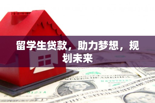 武鸣留学生贷款，助力梦想，规划未来