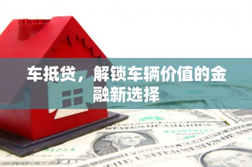 武鸣车抵贷，解锁车辆价值的金融新选择