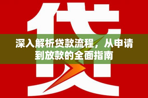 武鸣深入解析贷款流程，从申请到放款的全面指南