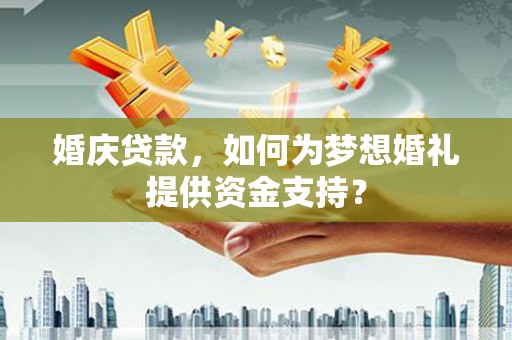 武鸣婚庆贷款，如何为梦想婚礼提供资金支持？