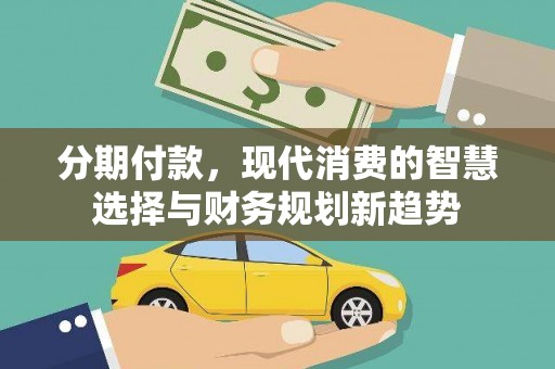 武鸣分期付款，现代消费的智慧选择与财务规划新趋势