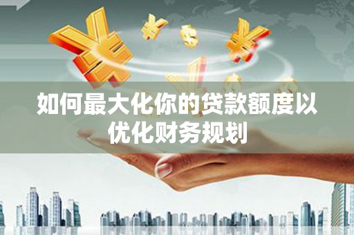 武鸣如何最大化你的贷款额度以优化财务规划