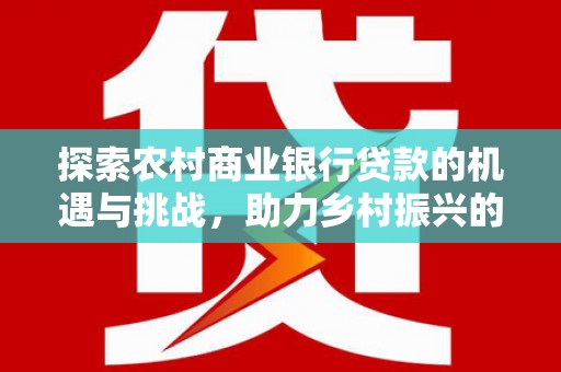 武鸣探索农村商业银行贷款的机遇与挑战，助力乡村振兴的金融引擎