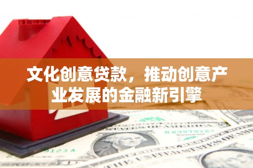 武鸣文化创意贷款，推动创意产业发展的金融新引擎