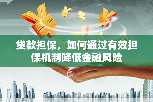武鸣贷款担保，如何通过有效担保机制降低金融风险