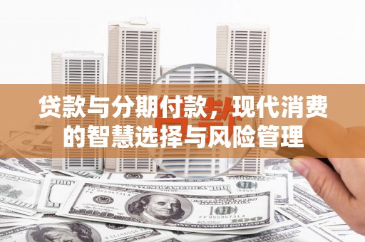 武鸣贷款与分期付款，现代消费的智慧选择与风险管理