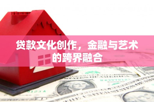 武鸣贷款文化创作，金融与艺术的跨界融合