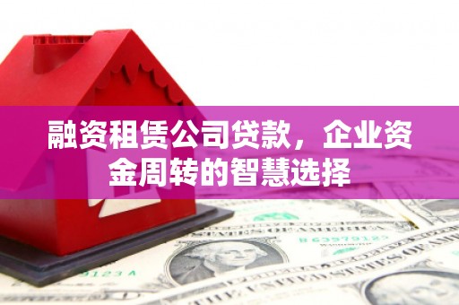 武鸣融资租赁公司贷款，企业资金周转的智慧选择