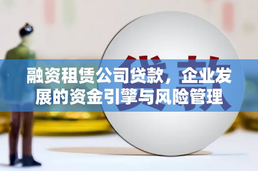 武鸣融资租赁公司贷款，企业发展的资金引擎与风险管理