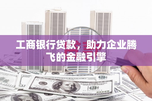 武鸣工商银行贷款，助力企业腾飞的金融引擎