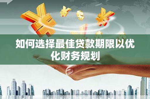 武鸣如何选择最佳贷款期限以优化财务规划