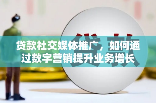 武鸣贷款社交媒体推广，如何通过数字营销提升业务增长