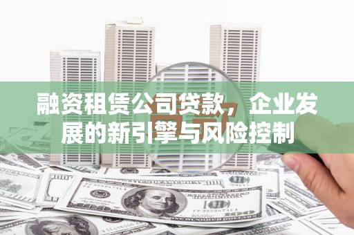 武鸣融资租赁公司贷款，企业发展的新引擎与风险控制